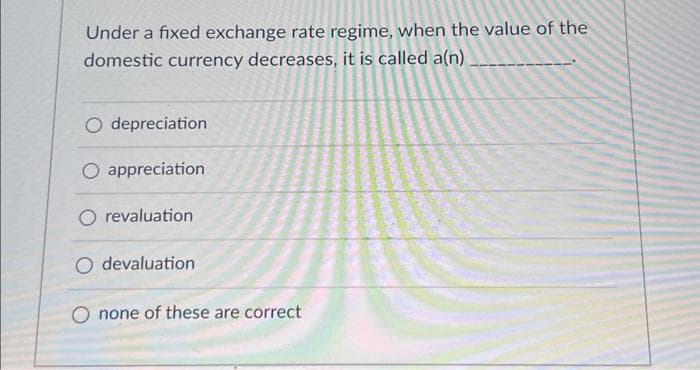 Under a fixed exchange rate regime, when the value of the
domestic currency decreases, it is called a(n)
O depreciation
O appreciation
O revaluation
O devaluation
none of these are correct