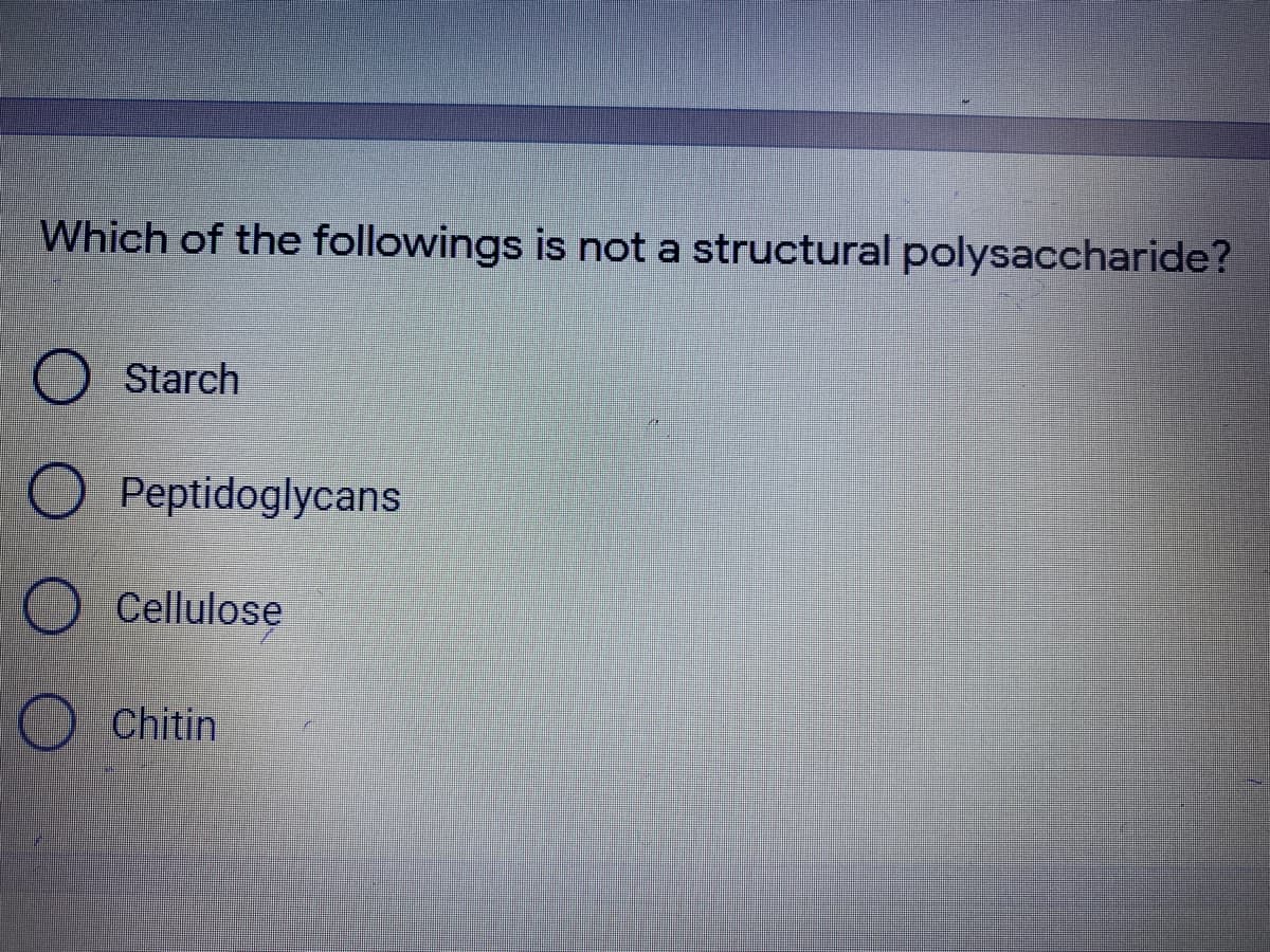 Which of the followings is not a structural polysaccharide?
O Starch
O Peptidoglycans
O Cellulose
O Chitin
