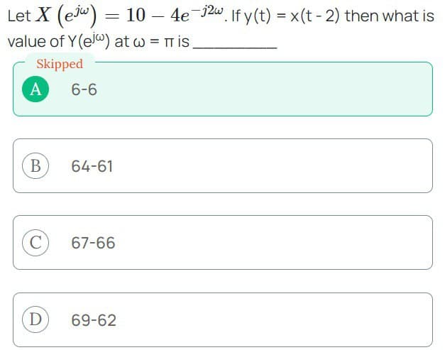 Let X (e) = 10 - 4e¯j2w. If y(t) = x(t - 2) then what is
value of Y(ej) at w = π is.
Skipped
A
B
C
D
6-6
64-61
67-66
69-62