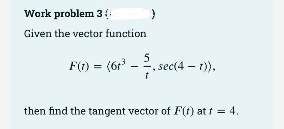 Work problem 30
Given the vector function
))
-
5
F(t) = (61³ sec(4 — t)),
3
then find the tangent vector of F(t) at t = 4.