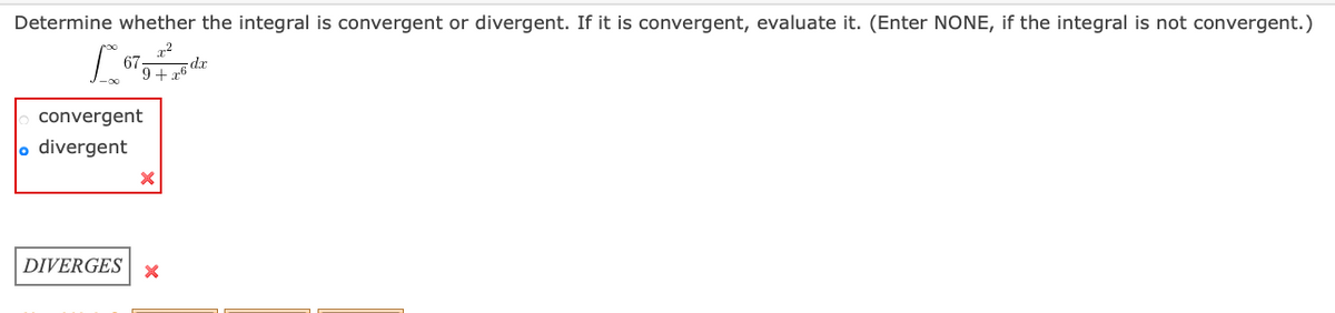 Determine whether the integral is convergent or divergent. If it is convergent, evaluate it. (Enter NONE, if the integral is not convergent.)
67
9+6 dr
convergent
o divergent
DIVERGES

