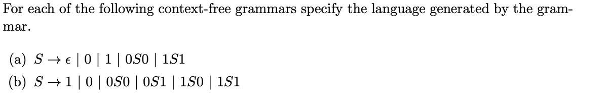 For each of the following context-free grammars specify the language generated by the gram-
mar.
(a) S→ € | 0 | 1 | 0S0 | 1S1
(b) S → 1 | 0 | 0S0 | OS1 | 150 | 151