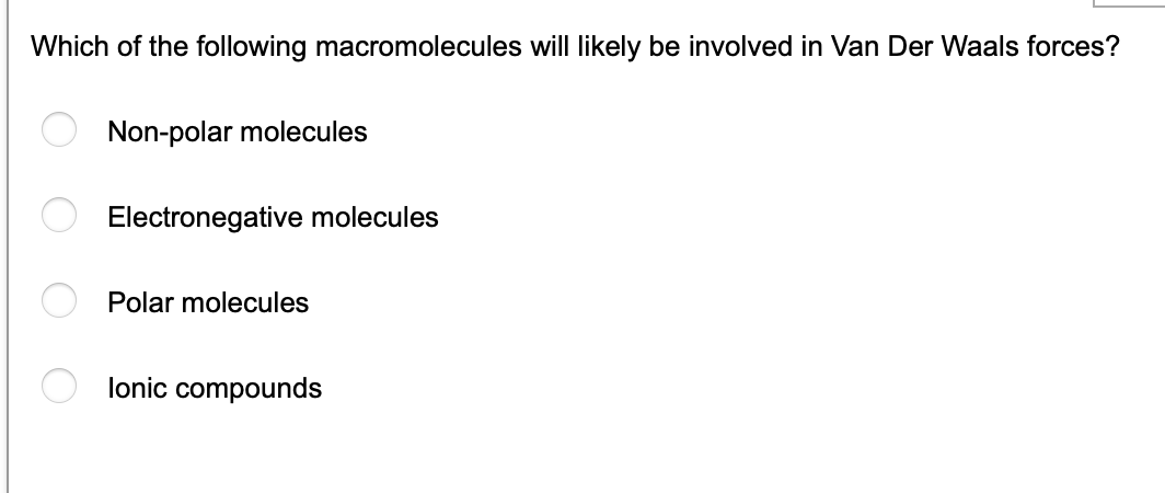 Which of the following macromolecules will likely be involved in Van Der Waals forces?
Non-polar molecules
Electronegative molecules
Polar molecules
lonic compounds
O O O O
