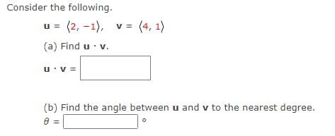 Consider the following.
u =
(2,-1), v = (4, 1)
(a) Find u . v.
U⚫v=
(b) Find the angle between u and v to the nearest degree.
0 =