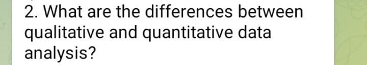 2. What are the differences between
qualitative and quantitative data
analysis?