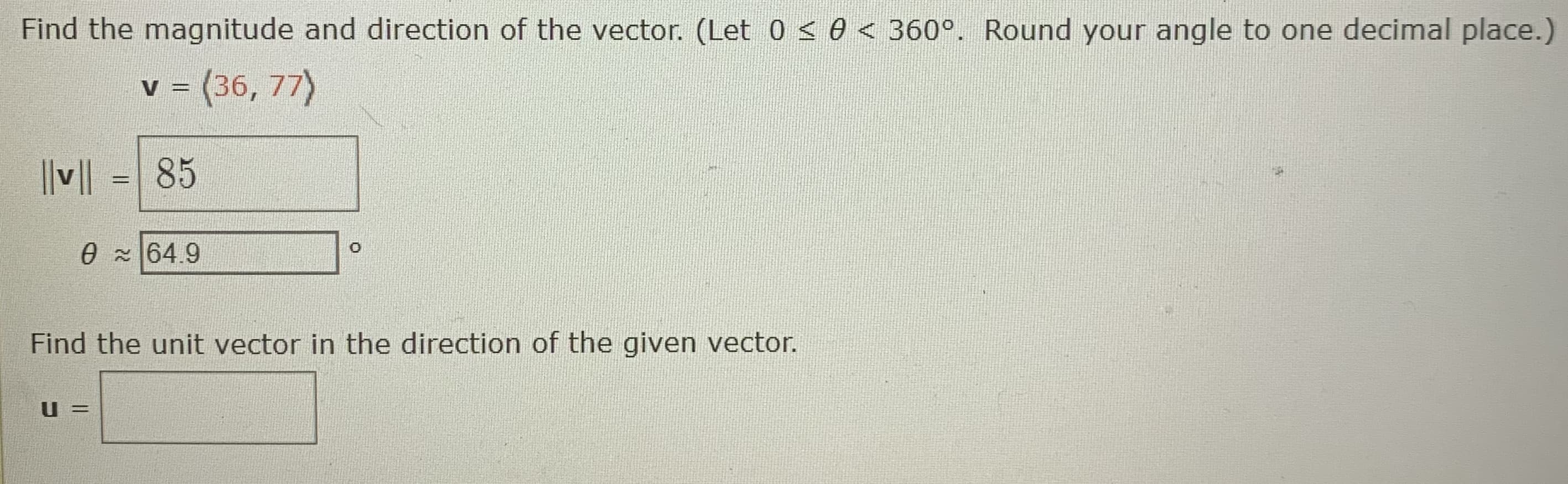 Find the magnitude and direction of the vector. (Let 0 < 0 < 360°. Round your angle to one decimal place.)
=(36,77)
||v||
85
%3D
0 x64.9
Find the unit vector in the direction of the given vector.
U =
