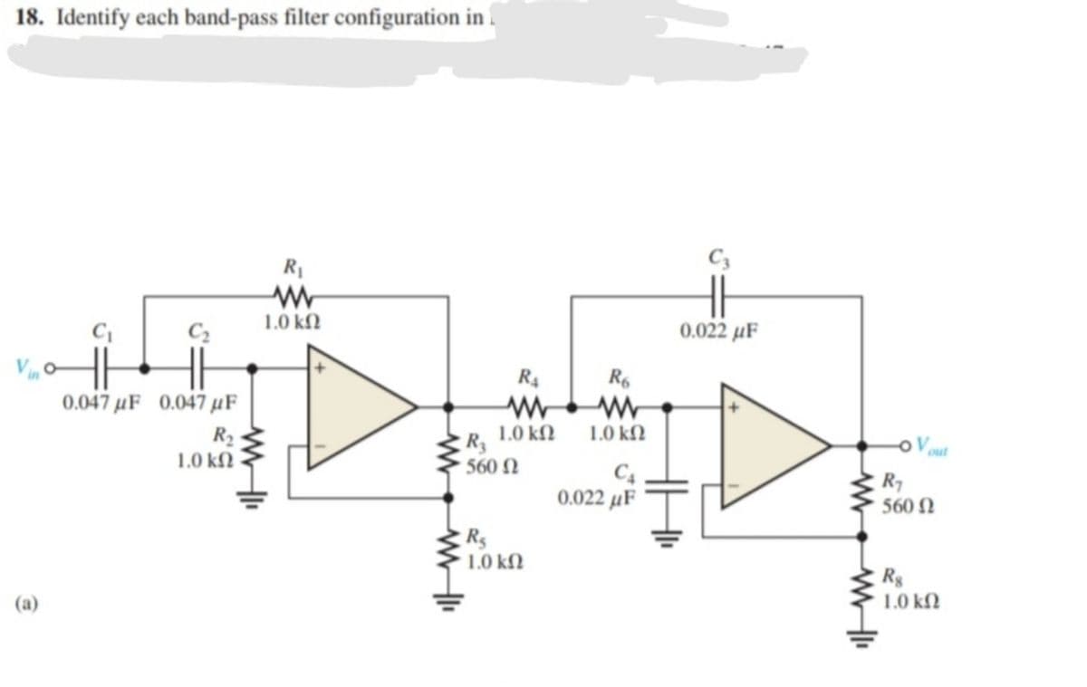18. Identify each band-pass filter configuration in .
R1
C3
C2
1.0 kN
0.022 μF
R4
R6
0.047 µF 0.047 µF
1.0 kf.
R3
560 N
R2
1.0 kfl
o V out
1.0 kN
C4
0.022 μF
R7
560 N
1.0 kN
R$
(a)
1.0 kfN
