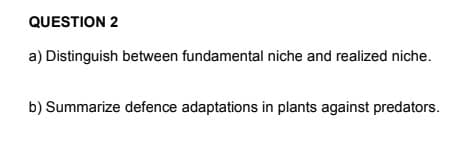QUESTION 2
a) Distinguish between fundamental niche and realized niche.
b) Summarize defence adaptations in plants against predators.
