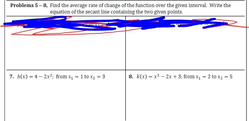 Problems 5-8, Find the average rate of change of the function over the given interval. Write the
equation of the secant line containing the two given points.
7. h(x) = 42x2; from x₁ = 1 to x₂ = 3
8. k(x) = x² - 2x + 3; from x₁ = 2 to x₂ = 5