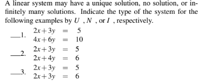 A linear system may have a unique solution, no solution, or in-
finitely many solutions. Indicate the type of the system for the
following examples by U, N, or I, respectively.
5
1.
10
¶
3.
2x+3y
4x+6y
2x+3y
2x+4y
2x+3y
2x+3y
5
6
5
6