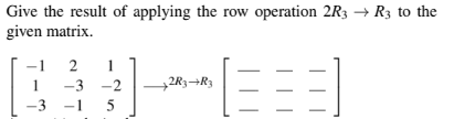 Give the result of applying the row operation 2R3 R3 to the
given matrix.
1
-3
2
1
-3 -2
-15
+2R3 R3
| | |