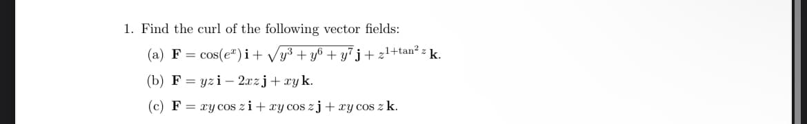 1. Find the curl of the following vector fields:
(a) F = cos(e)i + √y³ +y6 + y²j+z¹+tan² z k.
(b) Fyzi - 2xzj + xy k.
(c) F = xy cos zi+xy cos zj+xy cos z k.