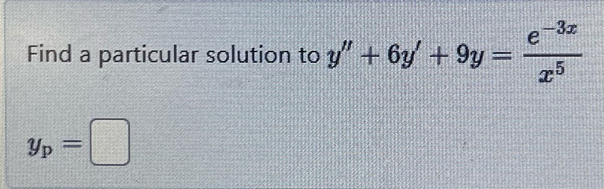 Find a particular solution to y" + 6y' + 9y =
e
-3x
x5
Yp
=0