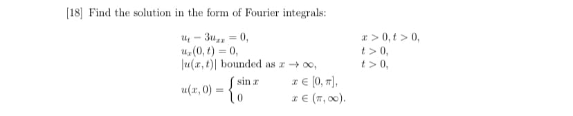 [18] Find the solution in the form of Fourier integrals:
U₁ - 3x = 0,
uz (0, t) = 0,
|u(x, t) bounded as a →∞o,
sin a
u(x, 0) = {
x € [0, π],
x € (π, ∞0).
x > 0, t > 0,
t> 0,
t> 0,