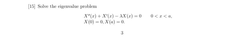 [15] Solve the eigenvalue problem
X"(x) + X'(x) - XX(x) = 0
X (0) = 0, X(a) = 0.
3
0 < x <a,