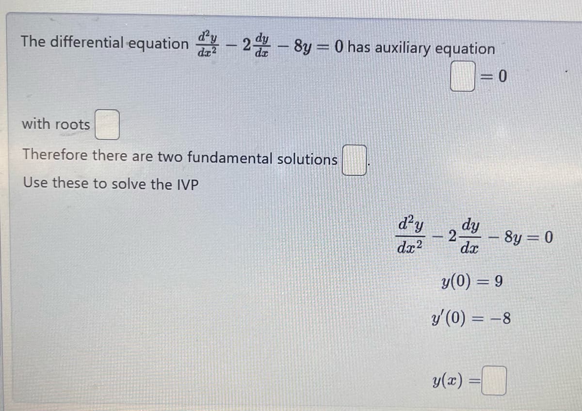 The differential equation -2d-8y = 0 has auxiliary equation
d²y
dr²
with roots
Therefore there are two fundamental solutions
Use these to solve the IVP
= 0
d²y
dy
2
8y = 0
dx2
dx
y(0) = 9
y'(0) = −8
y(x) =
=