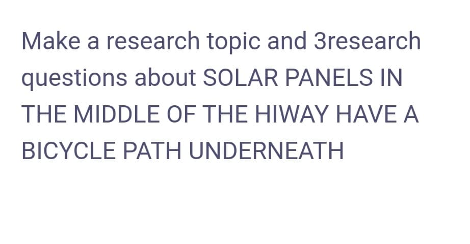 Make a research topic and 3research
questions about SOLAR PANELS IN
THE MIDDLE OF THE HIWAY HAVE A
BICYCLE PATH UNDERNEATH
