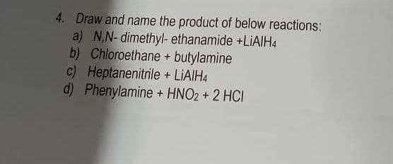 4. Draw and name the product of below reactions:
a) N,N-dimethyl- ethanamide +LiAlH4
b) Chloroethane + butylamine
c) Heptanenitrile + LiAlH4
d) Phenylamine + HNO2 + 2 HCI