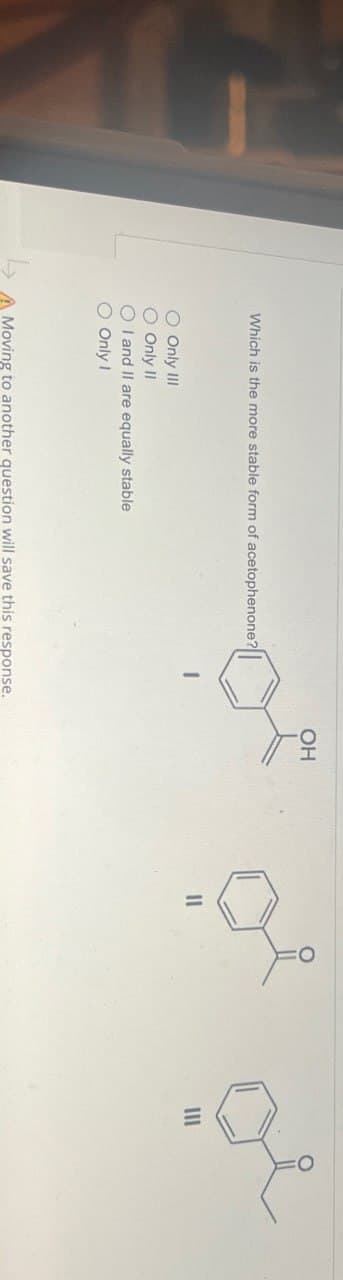 Which is the more stable form of acetophenone?
O Only III
Only II
I and II are equally stable
Only I
OH
A Moving to another question will save this response.
=