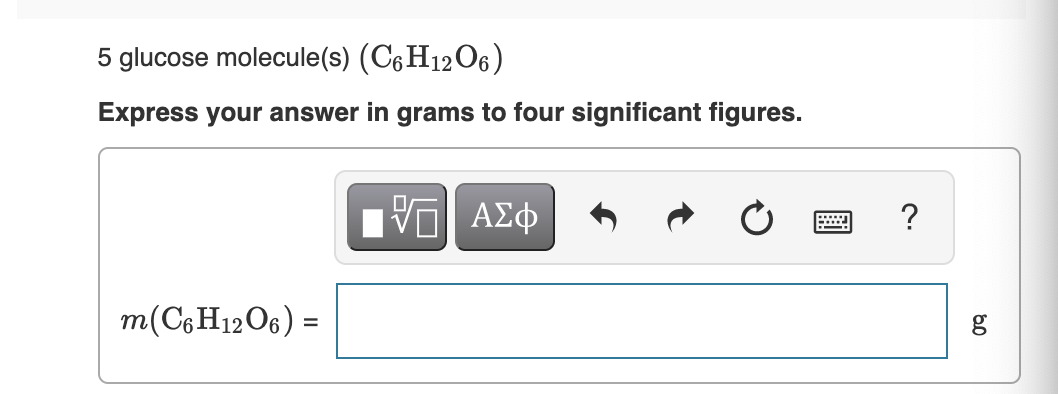 5 glucose molecule(s) (C6H12O6)
Express your answer in grams to four significant figures.
m(C6H12O6) =
IVE ΑΣΦ
wwwwww
?
g