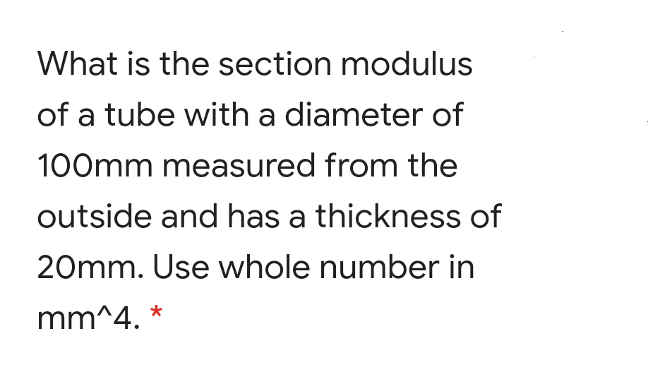 What is the section modulus
of a tube with a diameter of
100mm measured from the
outside and has a thickness of
20mm. Use whole number in
mm^4. *
