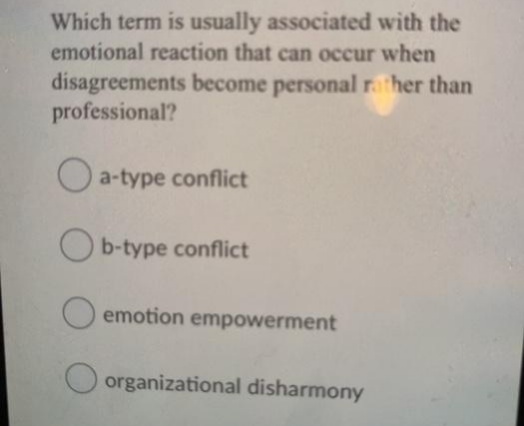Which term is usually associated with the
emotional reaction that can occur when
disagreements become personal raher than
professional?
O a-type conflict
O b-type conflict
O emotion empowerment
organizational disharmony

