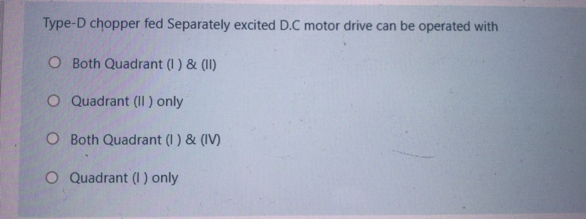 Type-D chopper fed Separately excited D.C motor drive can be operated with
O Both Quadrant (I ) & (II)
O Quadrant (I1 ) only
O Both Quadrant (I) & (IV)
O Quadrant (1) only
