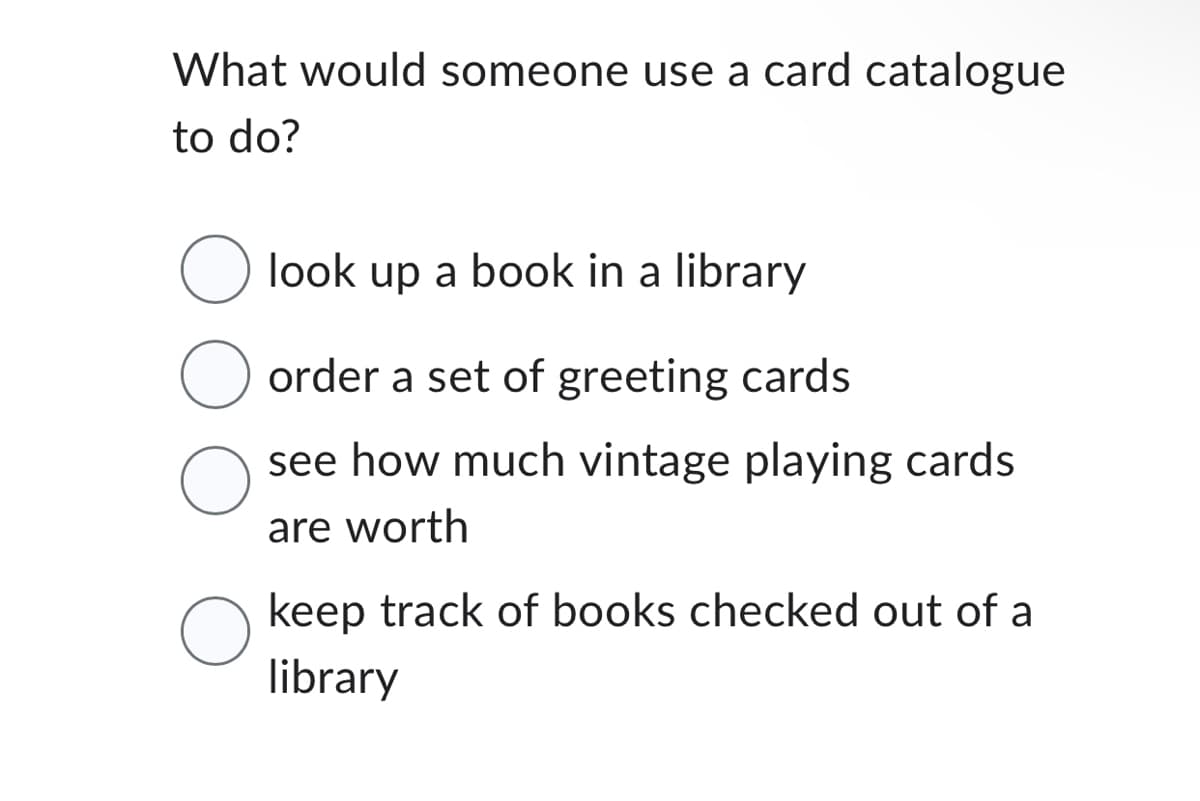 What would someone use a card catalogue
to do?
O look up a book in a library
O order a set of greeting cards
O
see how much vintage playing cards
are worth
keep track of books checked out of a
library