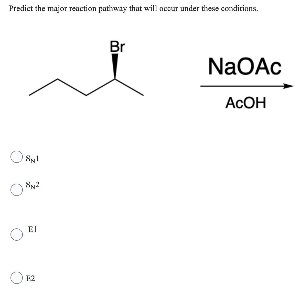 Predict the major reaction pathway that will occur under these conditions.
SN1
SN2
E1
E2
Br
NaOAc
ACOH