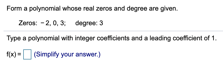 Form a polynomial whose real zeros and degree are given.
Zeros: - 2, 0, 3;
degree: 3
Type a polynomial with integer coefficients and a leading coefficient of 1.
f(x) =
(Simplify your answer.)
