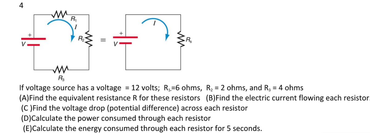 4
I
%3D
V
R3
If voltage source has a voltage = 12 volts; R,=6 ohms, R2 = 2 ohms, and R3 = 4 ohms
(A)Find the equivalent resistance R for these resistors (B)Find the electric current flowing each resistor.
(C )Find the voltage drop (potential difference) across each resistor
(D)Calculate the power consumed through each resistor
(E)Calculate the energy consumed through each resistor for 5 seconds.
%3D
II
R,
