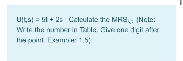 U(t,s) = 5t + 2s Calculate the MRSs,t (Note:
Write the number in Table. Give one digit after
the point. Example: 1.5).