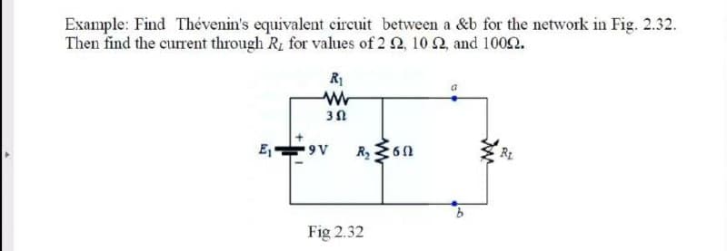 Example: Find Thévenin's equivalent circuit between a &b for the network in Fig. 2.32.
Then find the current through R, for values of 2 2, 10 2, and 10092.
R1
E,
R360
9V
Fig 2.32
