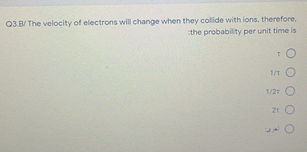 Q3.B/ The velocity of electrons will change when they collide with ions, therefore,
:the probability per unit time is
1/T
1/2t
2T
