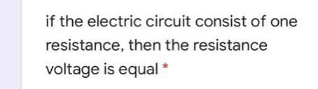 if the electric circuit consist of one
resistance, then the resistance
voltage is equal *
