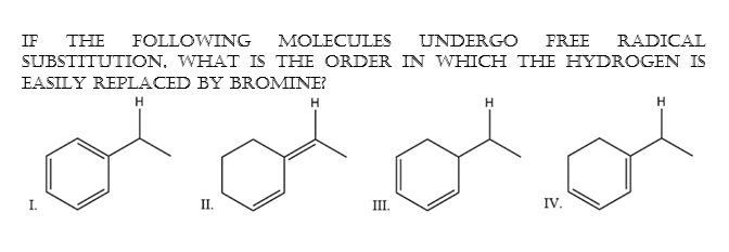 IF
THE
FOLLOWING
MOLECULES
UNDERGO
FREE
RADICAL
SUBSTITUTION, WHAT IS THE ORDER IN WHICH THE HYDROGEN IS
EASILY REPLACED BY BROMINE?
H.
I.
П.
III.
IV.
