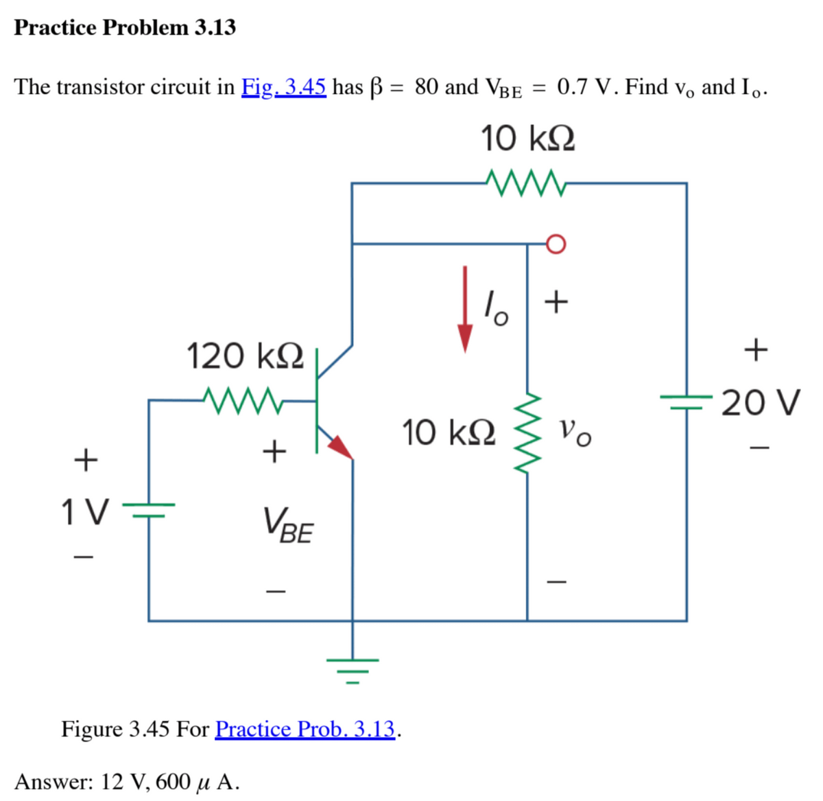 Practice Problem 3.13
The transistor circuit in Fig. 3.45 has ß = 80 and VBE = 0.7 V. Find v。 and I。.
10 ΚΩ
www
+
1 V
120 ΚΩ
+
Answer: 12 V, 600 µ A.
VBE
Figure 3.45 For Practice Prob. 3.13.
1
6 +
10 ΚΩ
Vo
|
+
20 V