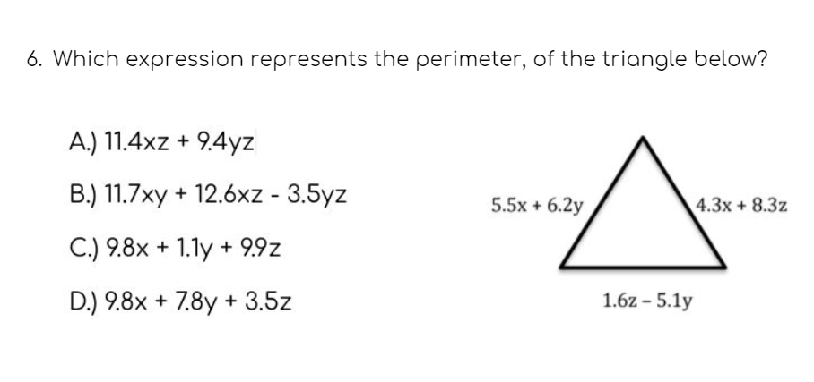 6. Which expression represents the perimeter, of the triangle below?
A.) 11.4xz + 9.4yz
B.) 11.7xy + 12.6xz - 3.5yz
5.5x + 6.2y
4.3x + 8.3z
C.) 9.8x + 1.1y + 9.9z
D.) 9.8x + 7.8y + 3.5z
1.6z - 5.1y
