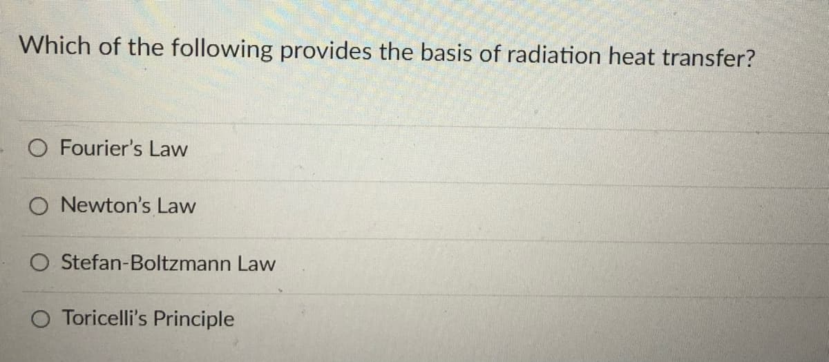 Which of the following provides the basis of radiation heat transfer?
O Fourier's Law
O Newton's Law
O Stefan-Boltzmann Law
O Toricelli's Principle
