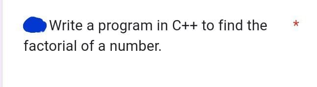 Write a program in C++ to find the
factorial of a number.
