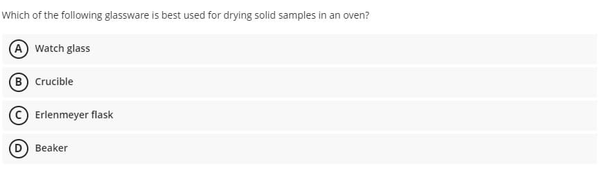 Which of the following glassware is best used for drying solid samples in an oven?
A Watch glass
B Crucible
Erlenmeyer flask
D Beaker
