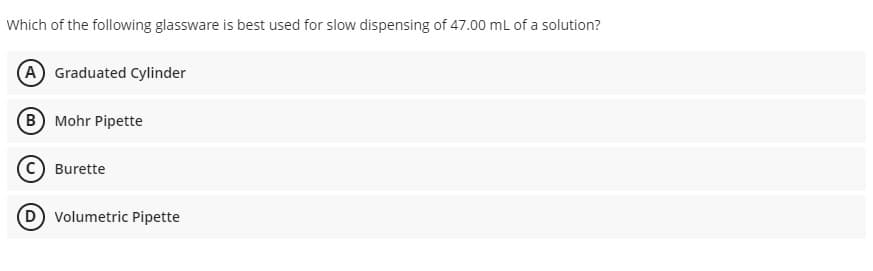 Which of the following glassware is best used for slow dispensing of 47.00 ml of a solution?
(A Graduated Cylinder
(B) Mohr Pipette
Burette
D Volumetric Pipette
