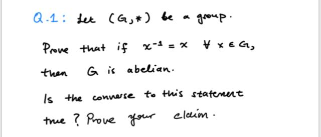 Q.1: tet (G,+)
be a
group.
Prove that if
x-1 = x
V x e G,
then
G is abelian.
Is the connerse to this stafenent
claim -
true ? Prove your
