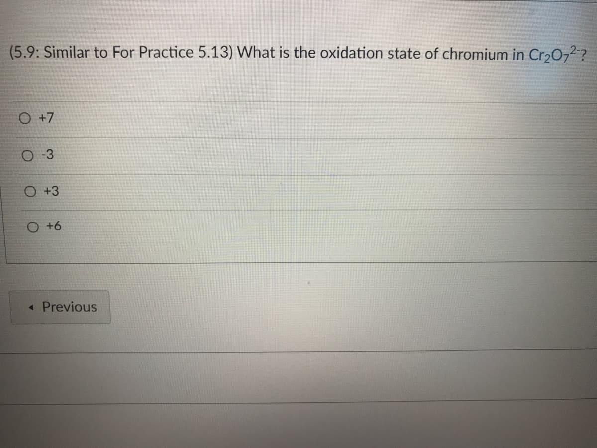 (5.9: Similar to For Practice 5.13) What is the oxidation state of chromium in Cr₂O7²-?
O +7
O
3
+3
+6
< Previous