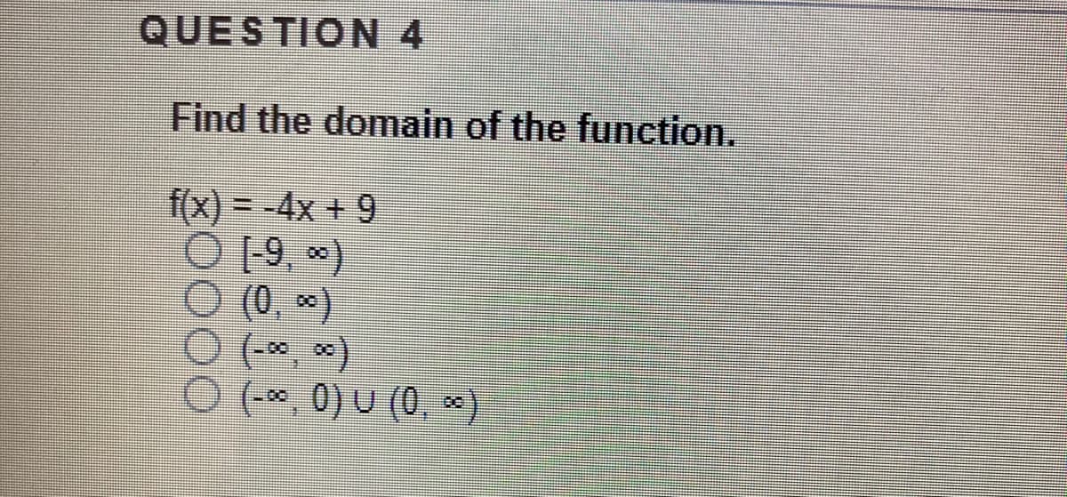 QUESTION 4
Find the domain of the function.
f(x) =-4x + 9
O [9, *)
O (0, *)
O (* *)
O (-*, 0) U (0, )
