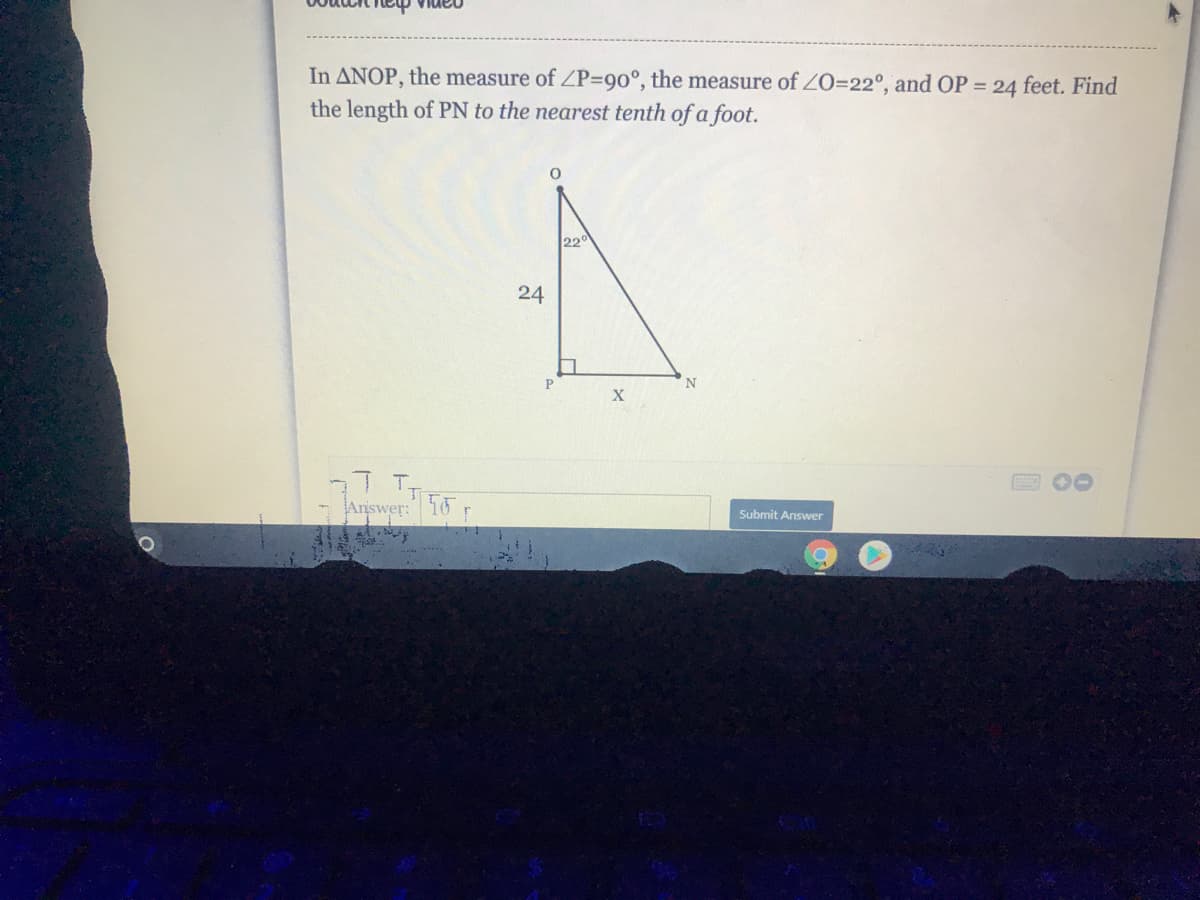 In ANOP, the measure of ZP390°, the measure of ZO=22°, and OP = 24 feet. Find
the length of PN to the nearest tenth of a foot.
220
24
N
X
Answer
Submit Answer
