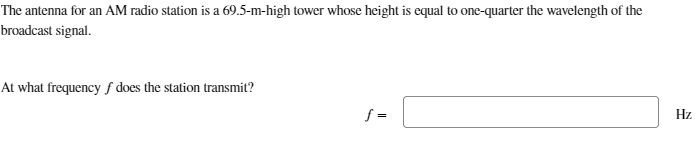 The antenna for an AM radio station is a 69.5-m-high tower whose height is equal to one-quarter the wavelength of the
broadcast signal.
At what frequency / does the station transmit?
f=
Hz.
HH