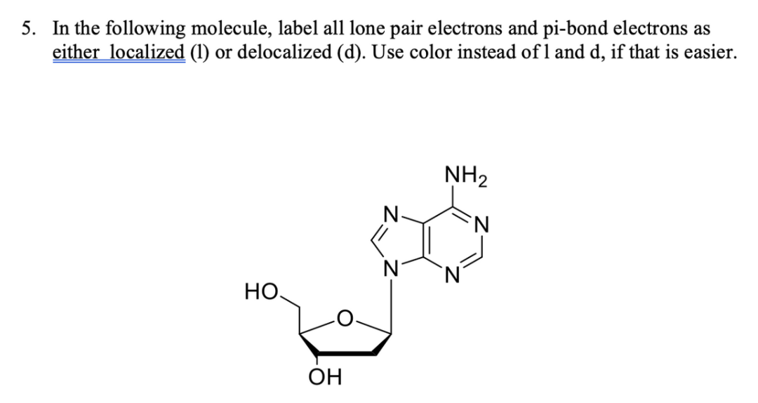 5. In the following molecule, label all lone pair electrons and pi-bond electrons as
either localized (1) or delocalized (d). Use color instead of 1 and d, if that is easier.
NH2
N-
Но.
ÓH
