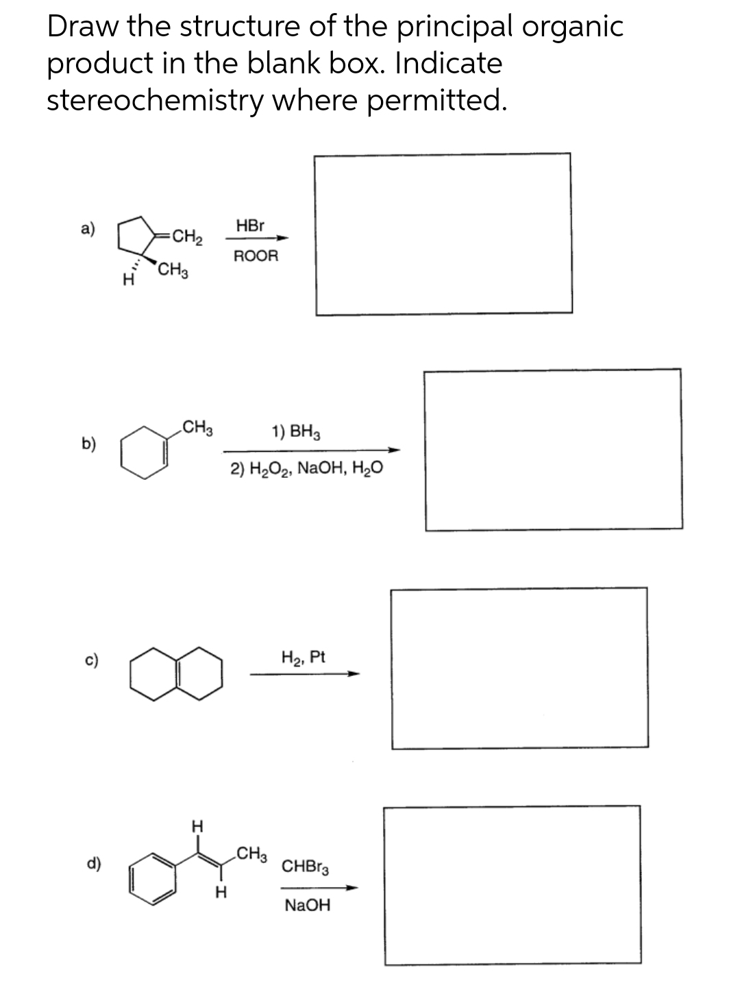 Draw the structure of the principal organic
product in the blank box. Indicate
stereochemistry where permitted.
b)
이
CH₂
CH3
H
CH3
H
H
HBr
ROOR
1) BH3
2) H₂O2, NaOH, H₂O
CH3
H₂, Pt
CHBr3
NaOH