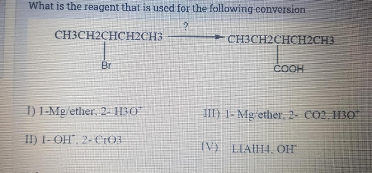 What is the reagent that is used for the following conversion
CH3CH2CHCH2CH3
CH3CH2CHCH2CH3
Br
COOH
I) 1-Mg/ether, 2- H3O
III) 1- Mg/ether, 2- CO2, H3O
I) 1-ОН, 2- СТОЗ
IV) LIAIH4, OH
